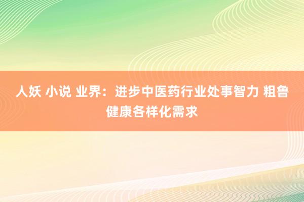 人妖 小说 业界：进步中医药行业处事智力 粗鲁健康各样化需求