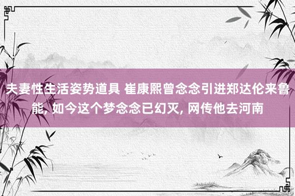 夫妻性生活姿势道具 崔康熙曾念念引进郑达伦来鲁能， 如今这个梦念念已幻灭， 网传他去河南