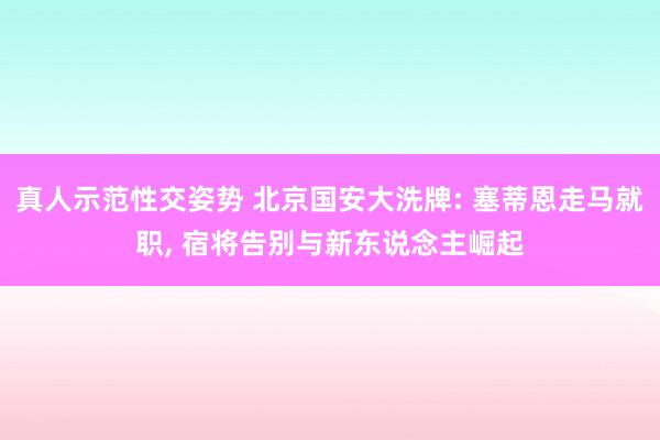 真人示范性交姿势 北京国安大洗牌: 塞蒂恩走马就职, 宿将告别与新东说念主崛起