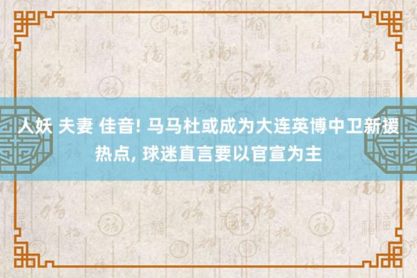 人妖 夫妻 佳音! 马马杜或成为大连英博中卫新援热点， 球迷直言要以官宣为主