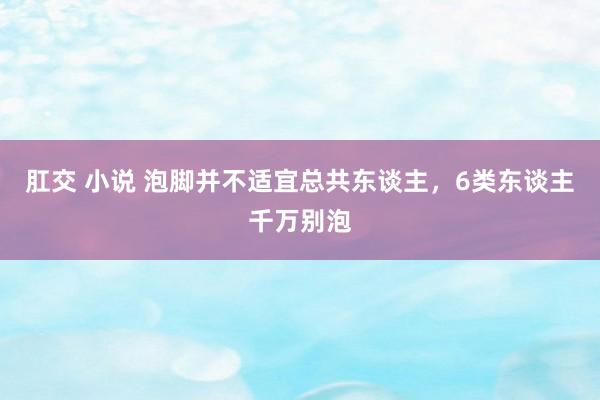 肛交 小说 泡脚并不适宜总共东谈主，6类东谈主千万别泡