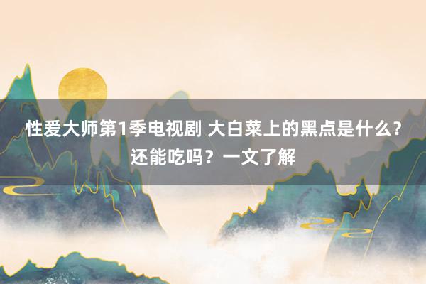 性爱大师第1季电视剧 大白菜上的黑点是什么？还能吃吗？一文了解