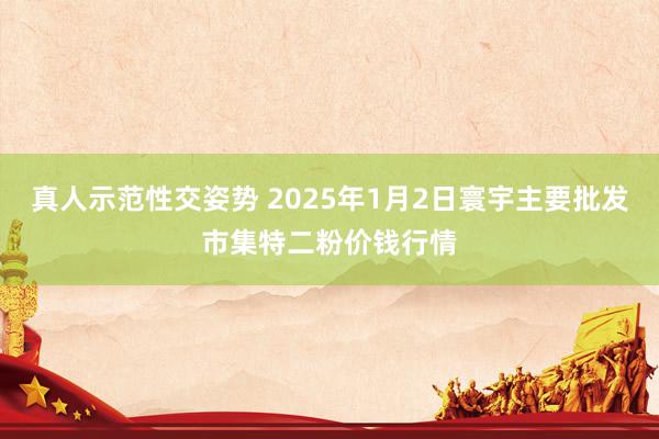 真人示范性交姿势 2025年1月2日寰宇主要批发市集特二粉价钱行情