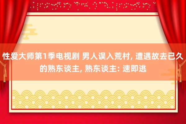 性爱大师第1季电视剧 男人误入荒村， 遭遇故去已久的熟东谈主， 熟东谈主: 速即逃