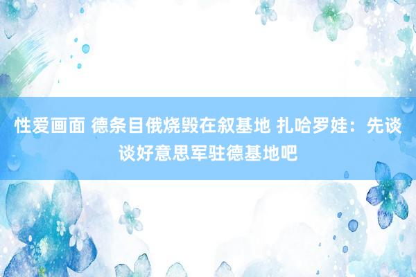 性爱画面 德条目俄烧毁在叙基地 扎哈罗娃：先谈谈好意思军驻德基地吧