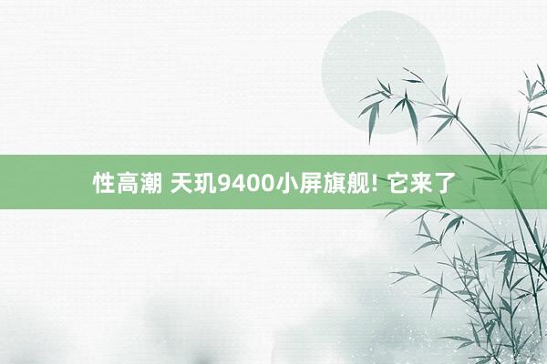 性高潮 天玑9400小屏旗舰! 它来了