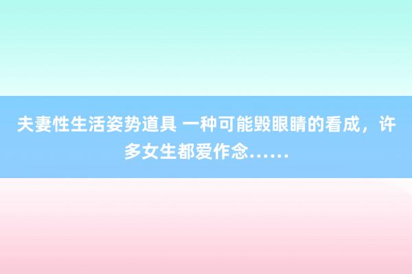 夫妻性生活姿势道具 一种可能毁眼睛的看成，许多女生都爱作念……