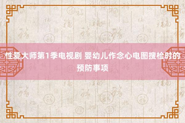 性爱大师第1季电视剧 婴幼儿作念心电图搜检时的预防事项