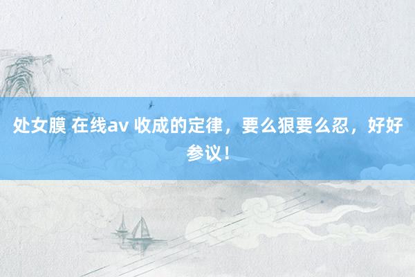 处女膜 在线av 收成的定律，要么狠要么忍，好好参议！