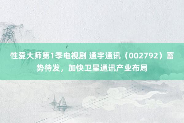 性爱大师第1季电视剧 通宇通讯（002792）蓄势待发，加快卫星通讯产业布局