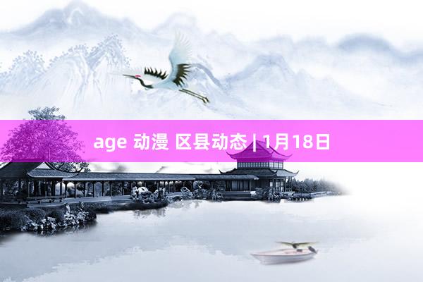 age 动漫 区县动态 | 1月18日