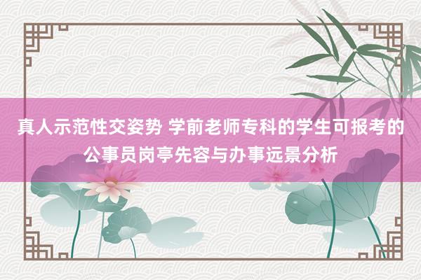 真人示范性交姿势 学前老师专科的学生可报考的公事员岗亭先容与办事远景分析