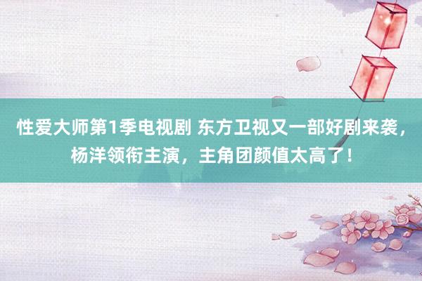 性爱大师第1季电视剧 东方卫视又一部好剧来袭，杨洋领衔主演，主角团颜值太高了！