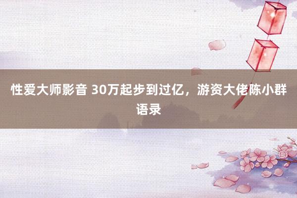 性爱大师影音 30万起步到过亿，游资大佬陈小群语录