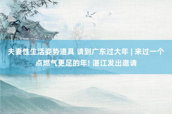 夫妻性生活姿势道具 请到广东过大年 | 来过一个点燃气更足的年! 湛江发出邀请