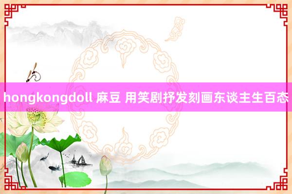 hongkongdoll 麻豆 用笑剧抒发刻画东谈主生百态