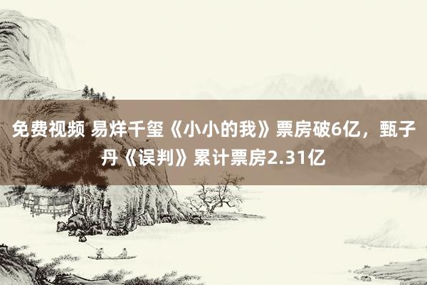 免费视频 易烊千玺《小小的我》票房破6亿，甄子丹《误判》累计票房2.31亿