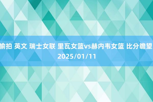 偷拍 英文 瑞士女联 里瓦女篮vs赫内韦女篮 比分瞻望 2025/01/11