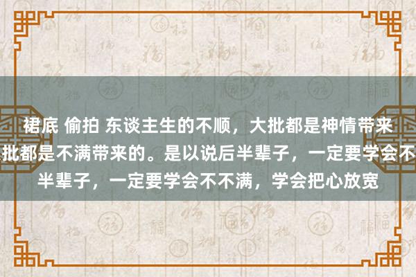 裙底 偷拍 东谈主生的不顺，大批都是神情带来的，体格的不好，大批都是不满带来的。是以说后半辈子，一定要学会不不满，学会把心放宽