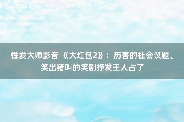 性爱大师影音 《大红包2》：历害的社会议题、笑出猪叫的笑剧抒发王人占了