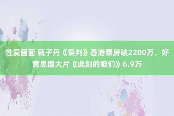 性爱画面 甄子丹《误判》香港票房破2200万，好意思国大片《此刻的咱们》6.9万