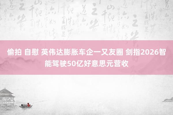 偷拍 自慰 英伟达膨胀车企一又友圈 剑指2026智能驾驶50亿好意思元营收