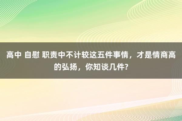 高中 自慰 职责中不计较这五件事情，才是情商高的弘扬，你知谈几件?