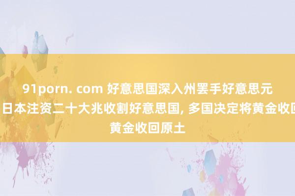 91porn. com 好意思国深入州罢手好意思元交游， 日本注资二十大兆收割好意思国， 多国决定将黄金收回原土