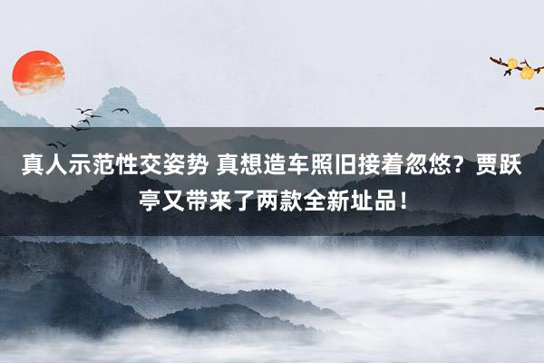 真人示范性交姿势 真想造车照旧接着忽悠？贾跃亭又带来了两款全新址品！