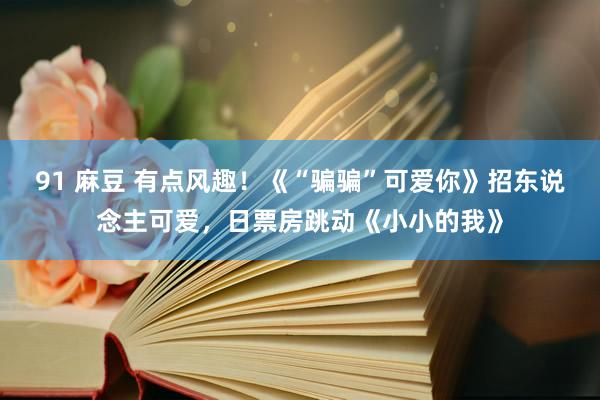 91 麻豆 有点风趣！《“骗骗”可爱你》招东说念主可爱，日票房跳动《小小的我》