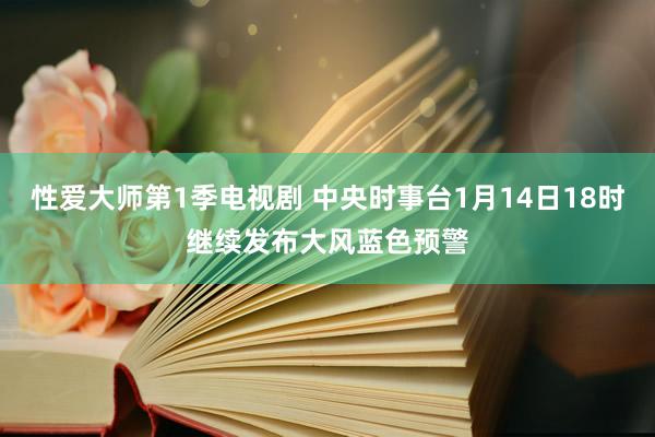 性爱大师第1季电视剧 中央时事台1月14日18时继续发布大风蓝色预警