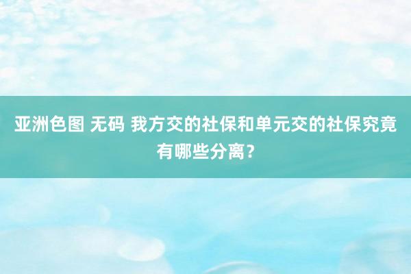 亚洲色图 无码 我方交的社保和单元交的社保究竟有哪些分离？