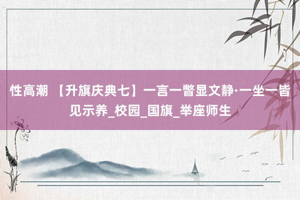 性高潮 【升旗庆典七】一言一瞥显文静·一坐一皆见示养_校园_国旗_举座师生