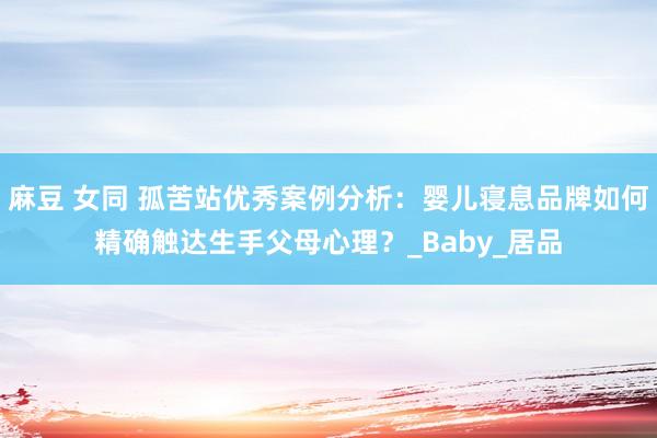 麻豆 女同 孤苦站优秀案例分析：婴儿寝息品牌如何精确触达生手父母心理？_Baby_居品