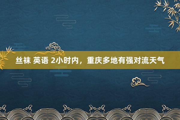 丝袜 英语 2小时内，重庆多地有强对流天气
