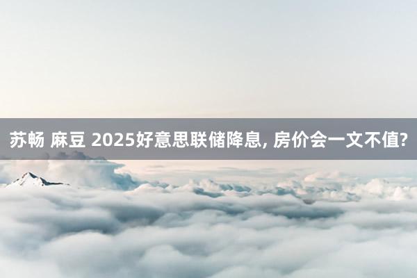 苏畅 麻豆 2025好意思联储降息, 房价会一文不值?