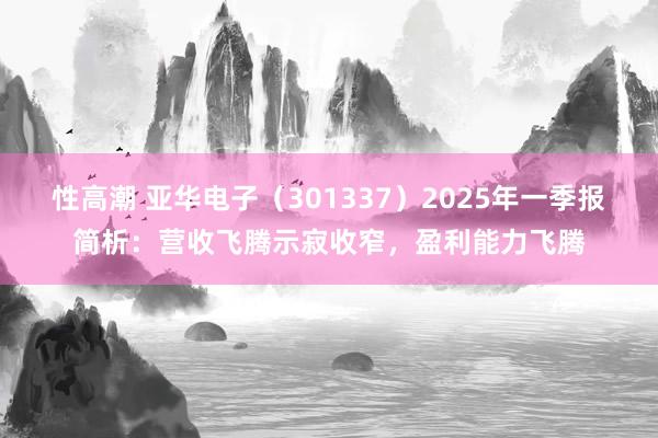 性高潮 亚华电子（301337）2025年一季报简析：营收飞腾示寂收窄，盈利能力飞腾