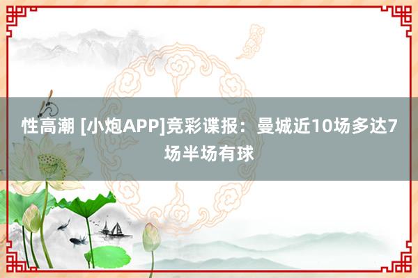 性高潮 [小炮APP]竞彩谍报：曼城近10场多达7场半场有球