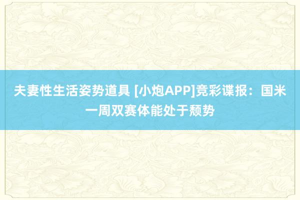 夫妻性生活姿势道具 [小炮APP]竞彩谍报：国米一周双赛体能处于颓势