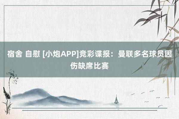 宿舍 自慰 [小炮APP]竞彩谍报：曼联多名球员因伤缺席比赛